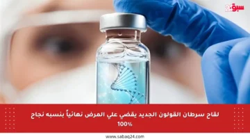 لقاح سرطان القولون الجديد يقضي على المرض نهائياً بنسبة نجاح 100%